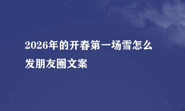 2026年的开春第一场雪怎么发朋友圈文案
