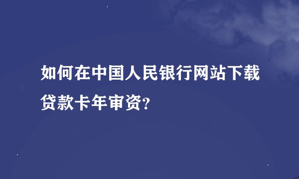 如何在中国人民银行网站下载贷款卡年审资？