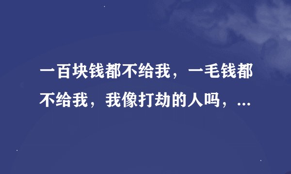 一百块钱都不给我，一毛钱都不给我，我像打劫的人吗，，，，，是什么歌