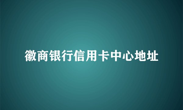 徽商银行信用卡中心地址