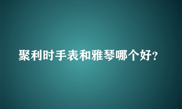 聚利时手表和雅琴哪个好？