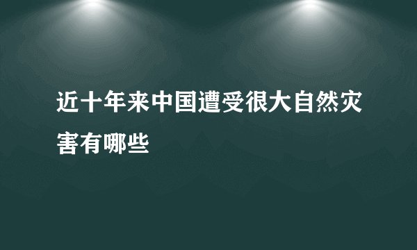 近十年来中国遭受很大自然灾害有哪些