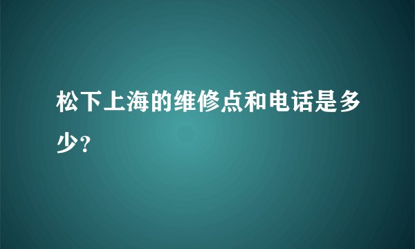 松下上海的维修点和电话是多少？