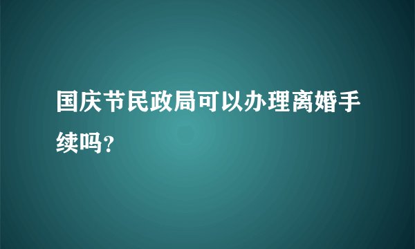 国庆节民政局可以办理离婚手续吗？