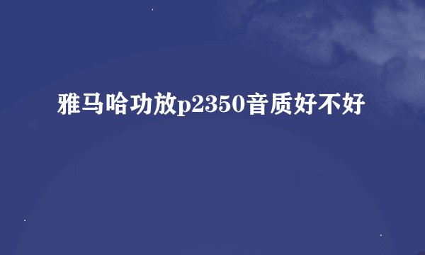 雅马哈功放p2350音质好不好
