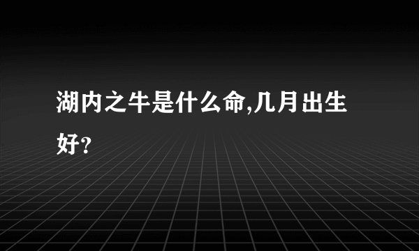 湖内之牛是什么命,几月出生好？