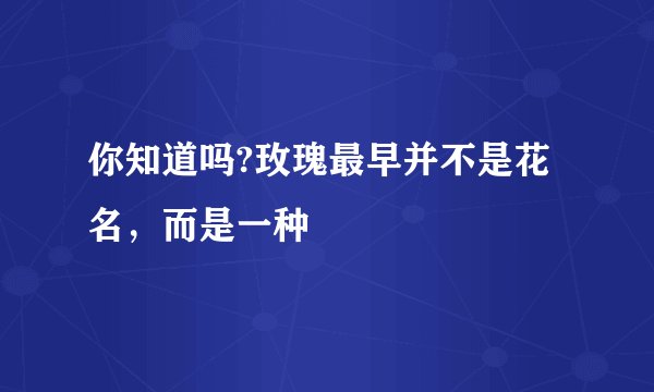 你知道吗?玫瑰最早并不是花名，而是一种