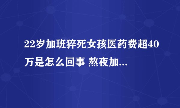 22岁加班猝死女孩医药费超40万是怎么回事 熬夜加班猝死女孩治疗花了45万是什么情况