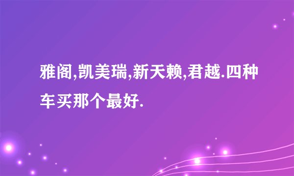雅阁,凯美瑞,新天赖,君越.四种车买那个最好.
