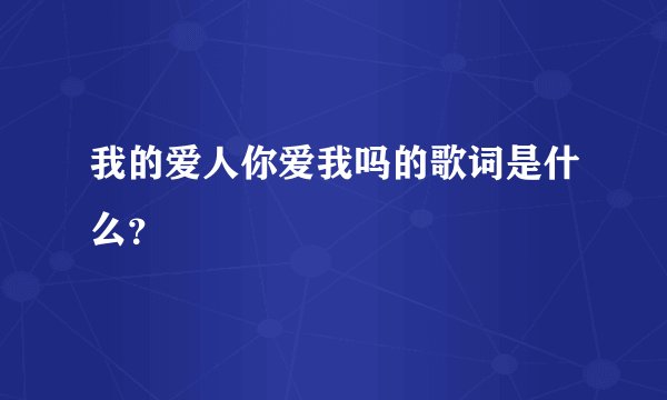 我的爱人你爱我吗的歌词是什么？