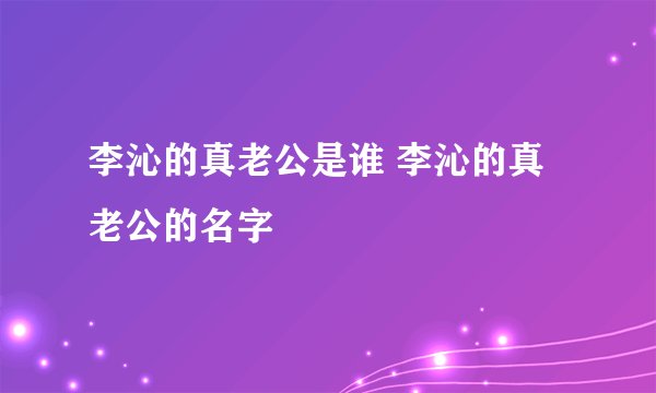 李沁的真老公是谁 李沁的真老公的名字