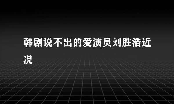韩剧说不出的爱演员刘胜浩近况