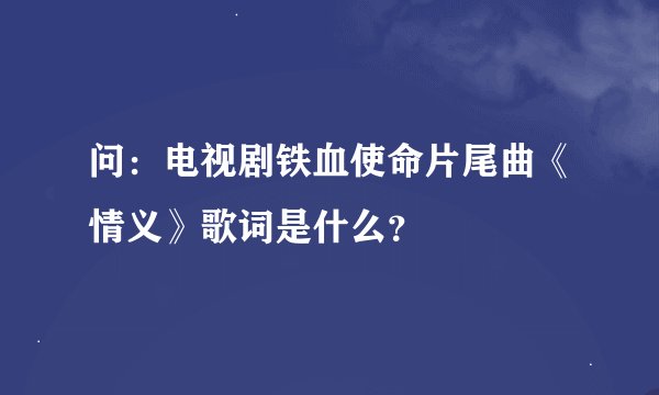 问：电视剧铁血使命片尾曲《情义》歌词是什么？