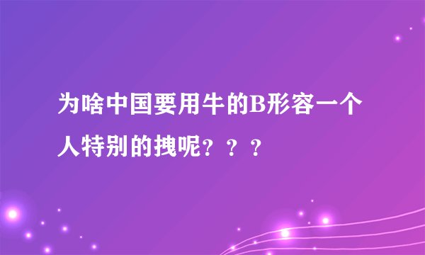 为啥中国要用牛的B形容一个人特别的拽呢？？？