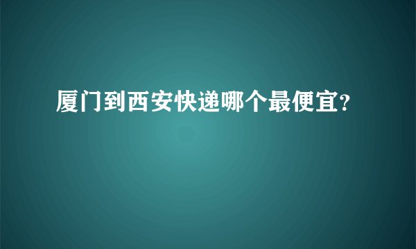 厦门到西安快递哪个最便宜？