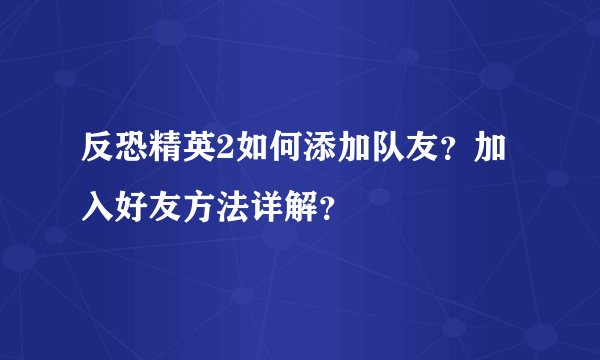 反恐精英2如何添加队友？加入好友方法详解？