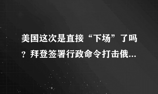 美国这次是直接“下场”了吗？拜登签署行政命令打击俄罗斯国防工业，阻止俄军火补给。