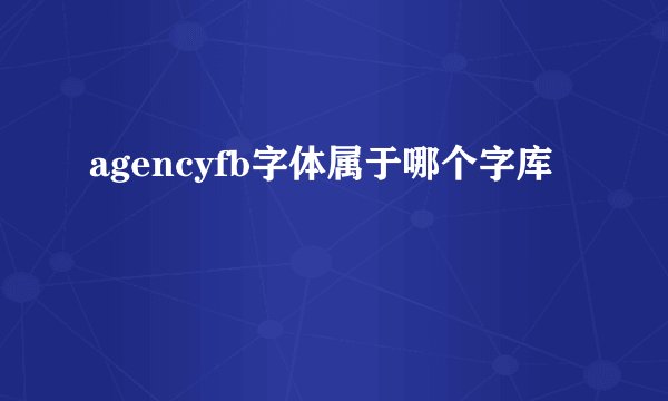 agencyfb字体属于哪个字库