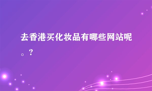 去香港买化妆品有哪些网站呢。?