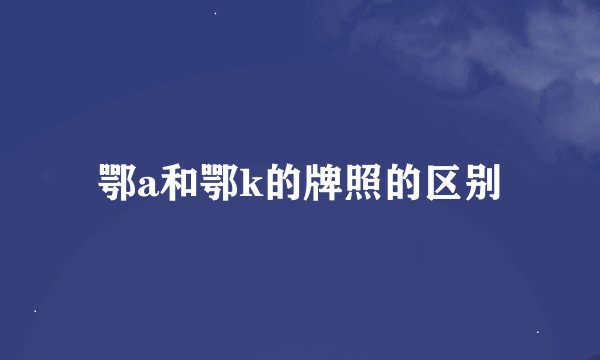 鄂a和鄂k的牌照的区别