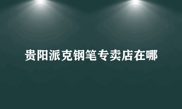 贵阳派克钢笔专卖店在哪