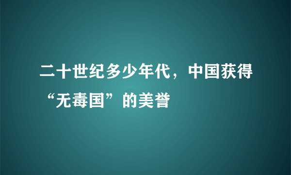 二十世纪多少年代，中国获得“无毒国”的美誉