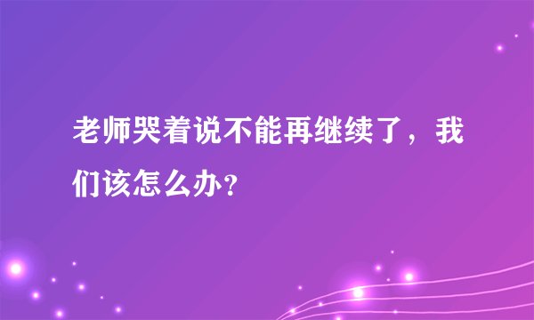 老师哭着说不能再继续了，我们该怎么办？