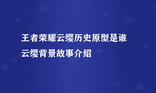 王者荣耀云缨历史原型是谁 云缨背景故事介绍
