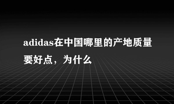 adidas在中国哪里的产地质量要好点，为什么