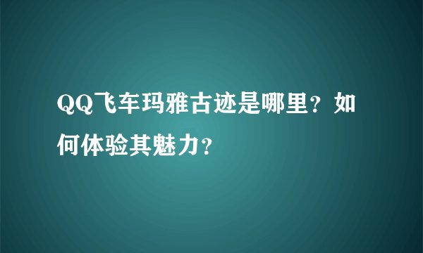 QQ飞车玛雅古迹是哪里?如何体验其魅力?