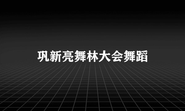 巩新亮舞林大会舞蹈