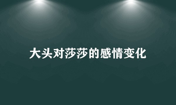 大头对莎莎的感情变化