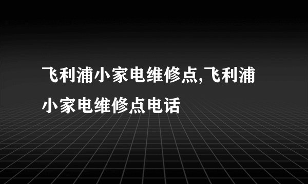 飞利浦小家电维修点,飞利浦小家电维修点电话