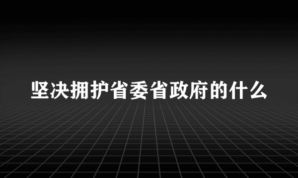 坚决拥护省委省政府的什么