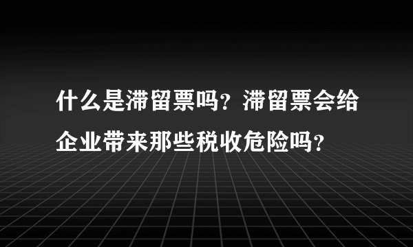 什么是滞留票吗？滞留票会给企业带来那些税收危险吗？