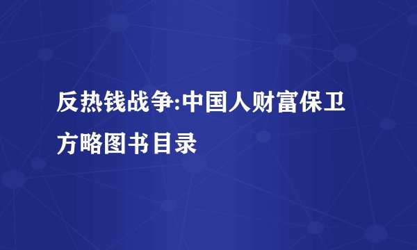 反热钱战争:中国人财富保卫方略图书目录