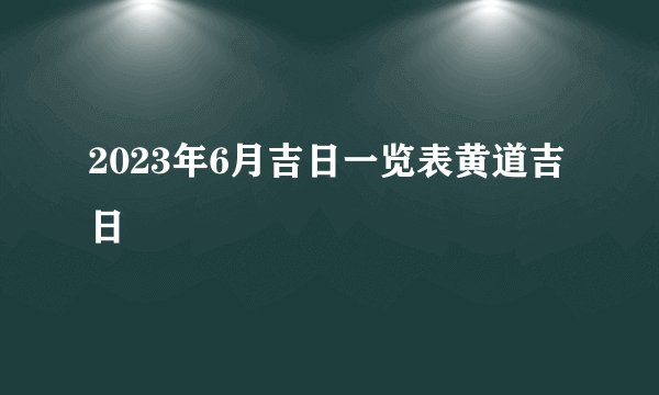 2023年6月吉日一览表黄道吉日