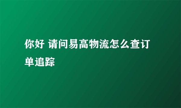 你好 请问易高物流怎么查订单追踪