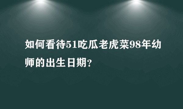 如何看待51吃瓜老虎菜98年幼师的出生日期？