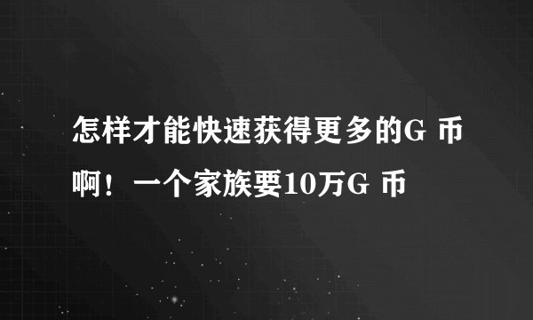 怎样才能快速获得更多的G 币啊！一个家族要10万G 币