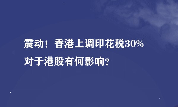 震动！香港上调印花税30% 对于港股有何影响？