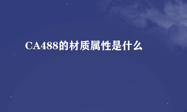 CA488的材质属性是什么