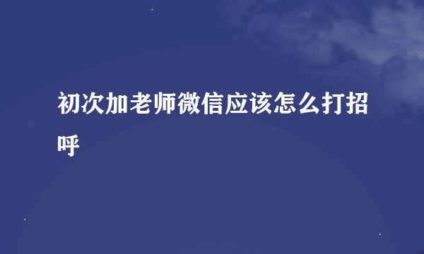 初次加老师微信应该怎么打招呼
