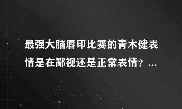 最强大脑唇印比赛的青木健表情是在鄙视还是正常表情？有没有熟悉日本人的朋友分析一下他的表情