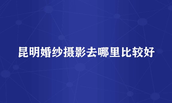 昆明婚纱摄影去哪里比较好