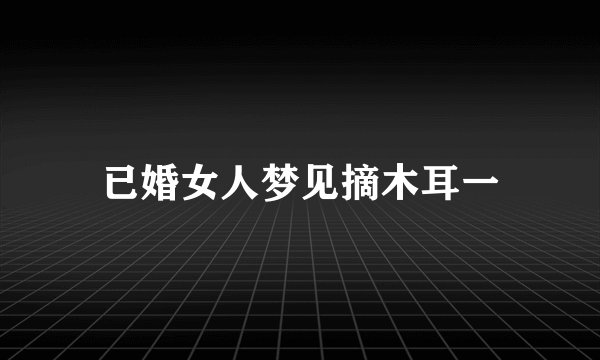 已婚女人梦见摘木耳一