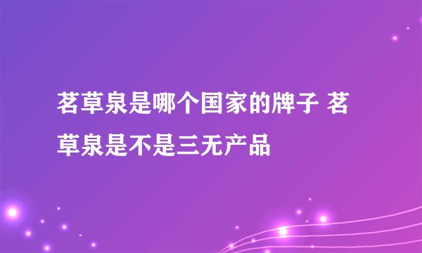 茗草泉是哪个国家的牌子 茗草泉是不是三无产品