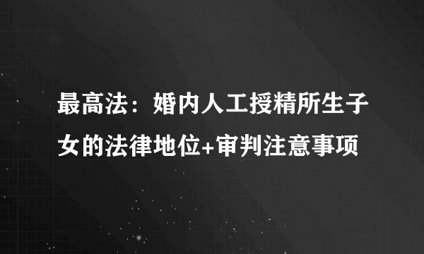 最高法:婚内人工授精所生子女的法律地位+审判注意事项