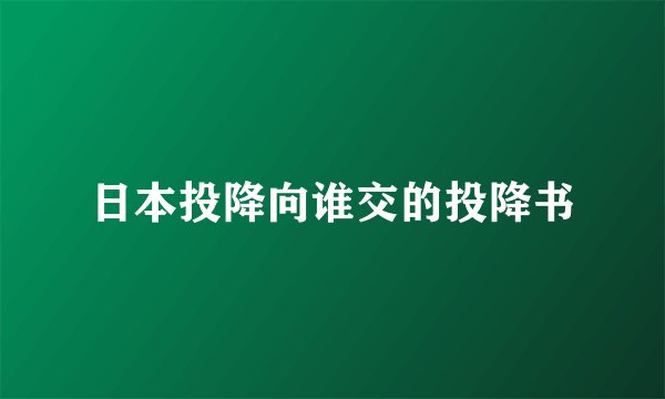 日本投降向谁交的投降书