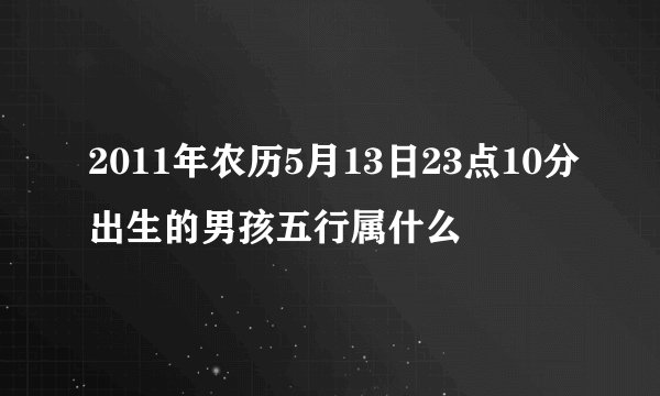 2011年农历5月13日23点10分出生的男孩五行属什么